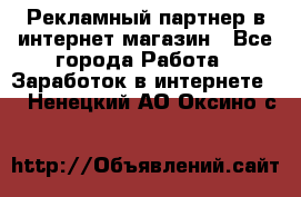 Рекламный партнер в интернет-магазин - Все города Работа » Заработок в интернете   . Ненецкий АО,Оксино с.